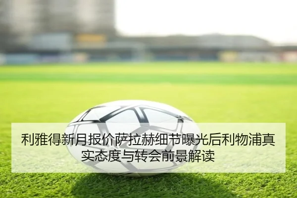利雅得新月报价萨拉赫细节曝光后利物浦真实态度与转会前景解读