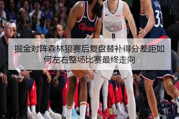 掘金对阵森林狼赛后复盘替补得分差距如何左右整场比赛最终走向