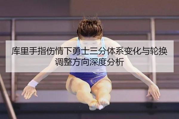库里手指伤情下勇士三分体系变化与轮换调整方向深度分析