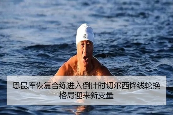 恩昆库恢复合练进入倒计时切尔西锋线轮换格局迎来新变量