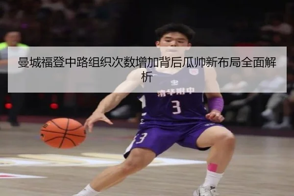 曼城福登中路组织次数增加背后瓜帅新布局全面解析