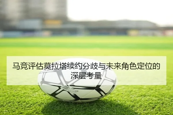 马竞评估莫拉塔续约分歧与未来角色定位的深层考量
