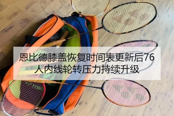 恩比德膝盖恢复时间表更新后76人内线轮转压力持续升级