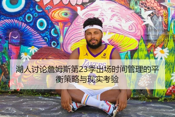 湖人讨论詹姆斯第23季出场时间管理的平衡策略与现实考验