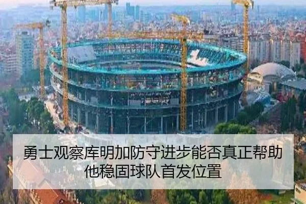勇士观察库明加防守进步能否真正帮助他稳固球队首发位置