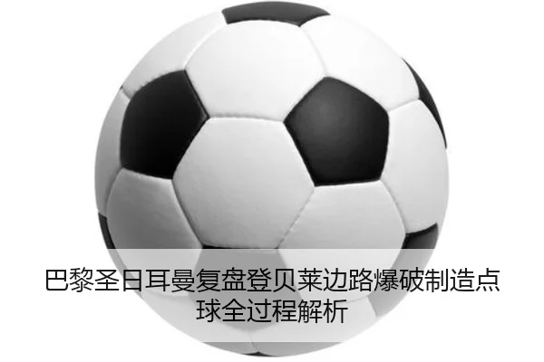 巴黎圣日耳曼复盘登贝莱边路爆破制造点球全过程解析