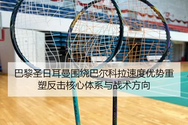 巴黎圣日耳曼围绕巴尔科拉速度优势重塑反击核心体系与战术方向