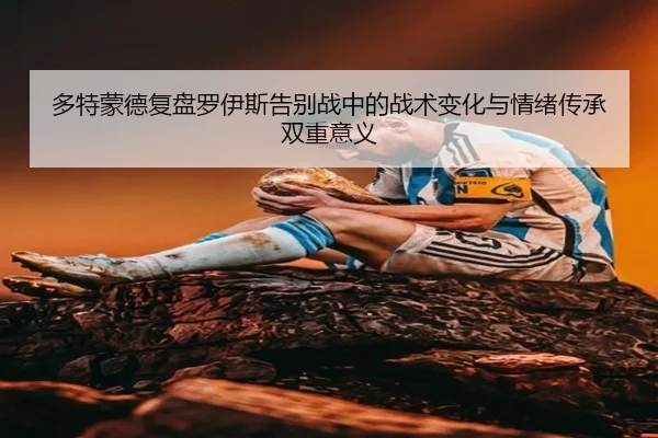 多特蒙德复盘罗伊斯告别战中的战术变化与情绪传承双重意义