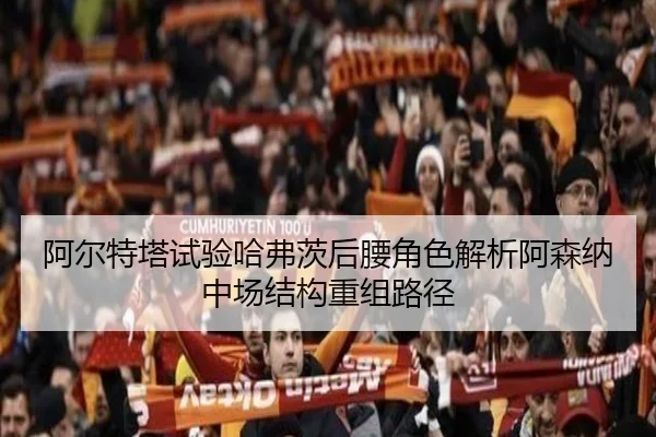 阿尔特塔试验哈弗茨后腰角色解析阿森纳中场结构重组路径