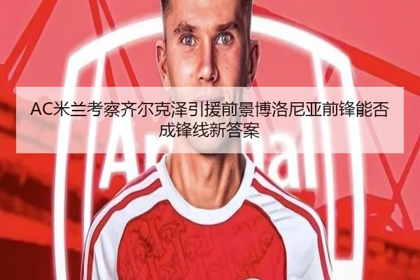 AC米兰考察齐尔克泽引援前景博洛尼亚前锋能否成锋线新答案