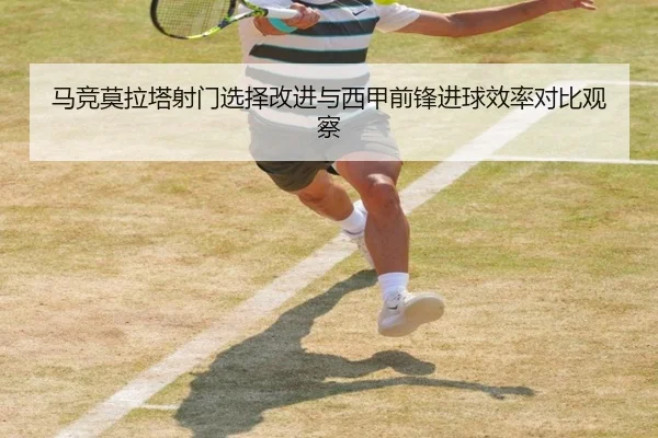 马竞莫拉塔射门选择改进与西甲前锋进球效率对比观察