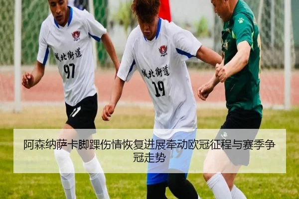 阿森纳萨卡脚踝伤情恢复进展牵动欧冠征程与赛季争冠走势