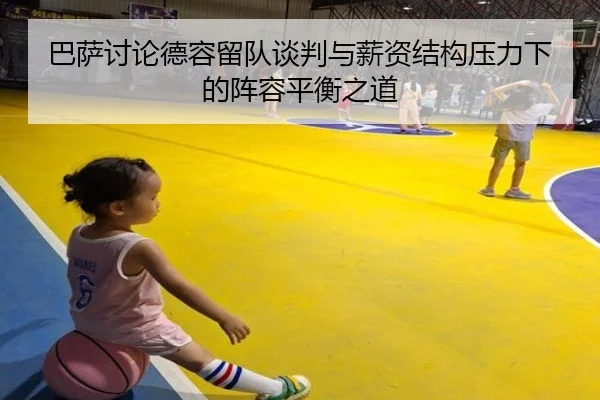巴萨讨论德容留队谈判与薪资结构压力下的阵容平衡之道