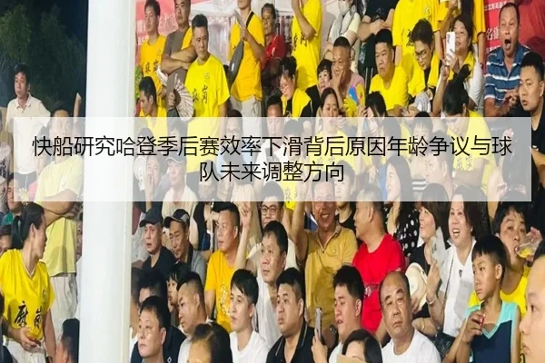 快船研究哈登季后赛效率下滑背后原因年龄争议与球队未来调整方向