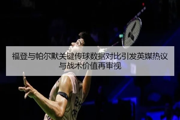 福登与帕尔默关键传球数据对比引发英媒热议与战术价值再审视