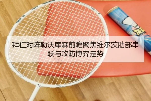 拜仁对阵勒沃库森前瞻聚焦维尔茨肋部串联与攻防博弈走势